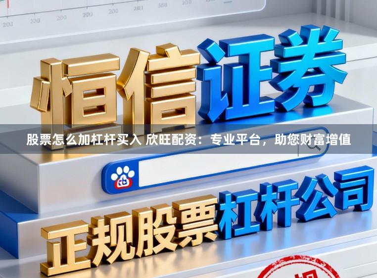 股票怎么加杠杆买入 欣旺配资：专业平台，助您财富增值