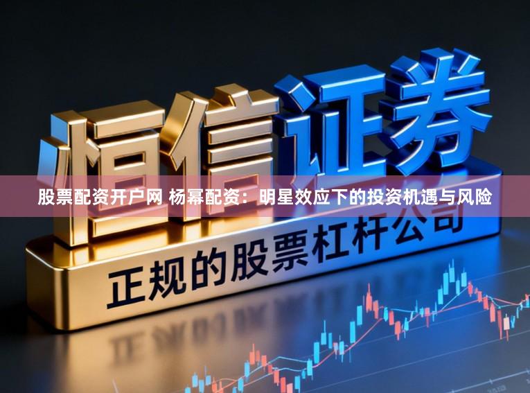 股票配资开户网 杨幂配资：明星效应下的投资机遇与风险