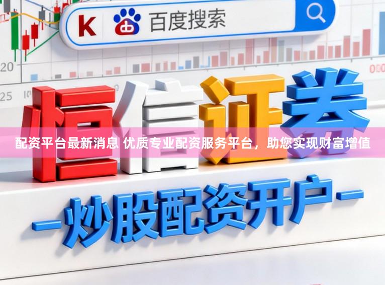 配资平台最新消息 优质专业配资服务平台，助您实现财富增值