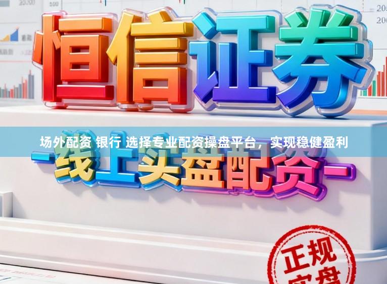 场外配资 银行 选择专业配资操盘平台，实现稳健盈利