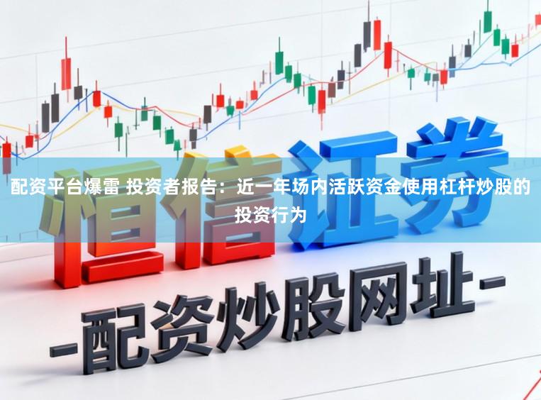 配资平台爆雷 投资者报告：近一年场内活跃资金使用杠杆炒股的投资行为