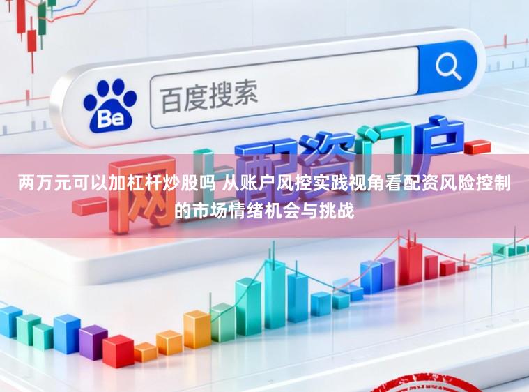 两万元可以加杠杆炒股吗 从账户风控实践视角看配资风险控制的市场情绪机会与挑战