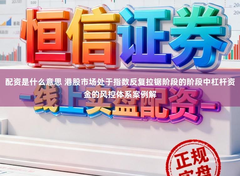 配资是什么意思 港股市场处于指数反复拉锯阶段的阶段中杠杆资金的风控体系案例解