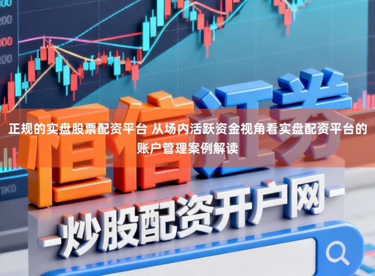 正规的实盘股票配资平台 从场内活跃资金视角看实盘配资平台的账户管理案例解读