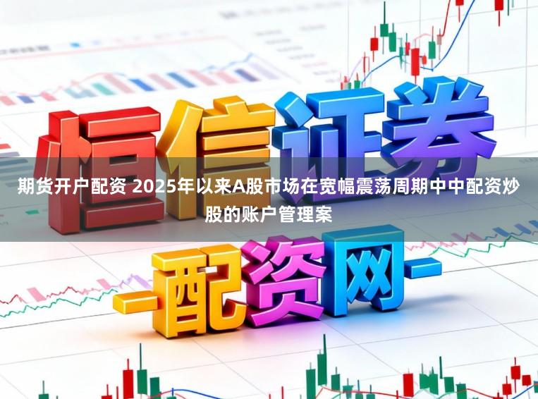 期货开户配资 2025年以来A股市场在宽幅震荡周期中中配资炒股的账户管理案
