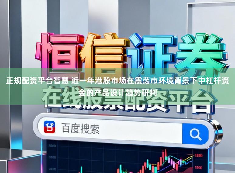 正规配资平台智慧 近一年港股市场在震荡市环境背景下中杠杆资金的产品设计趋势研判