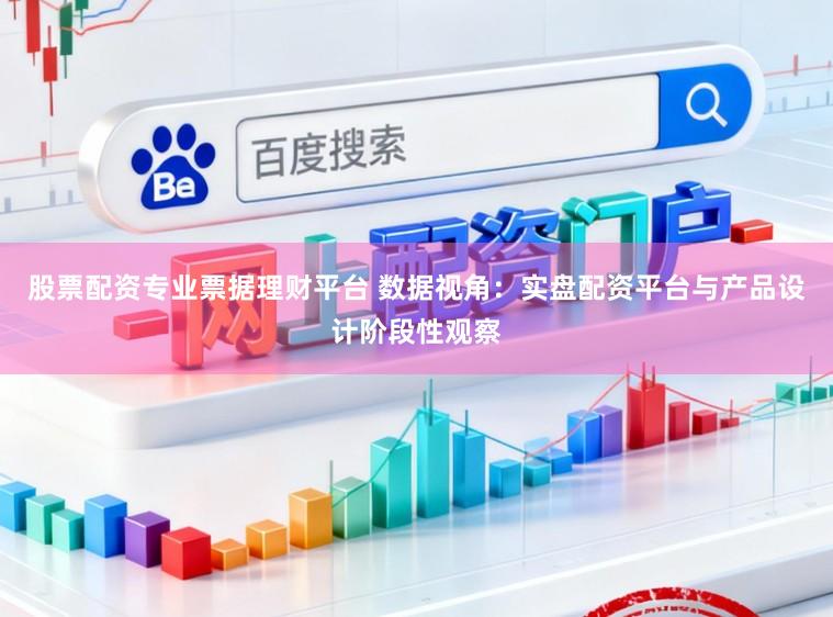股票配资专业票据理财平台 数据视角：实盘配资平台与产品设计阶段性观察