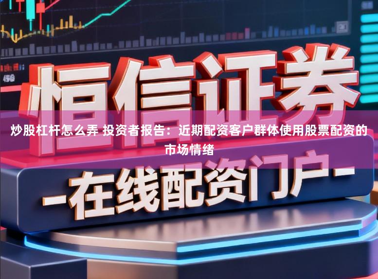 炒股杠杆怎么弄 投资者报告：近期配资客户群体使用股票配资的市场情绪