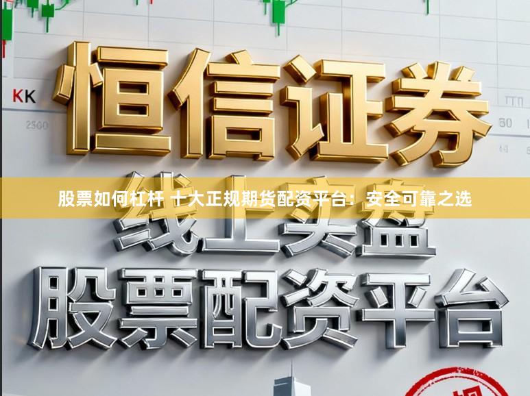 股票如何杠杆 十大正规期货配资平台：安全可靠之选