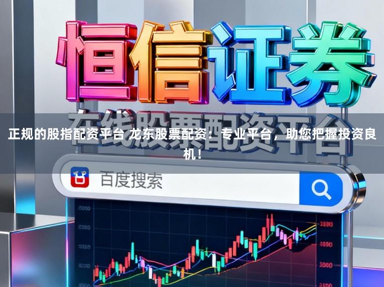 正规的股指配资平台 龙东股票配资：专业平台，助您把握投资良机！