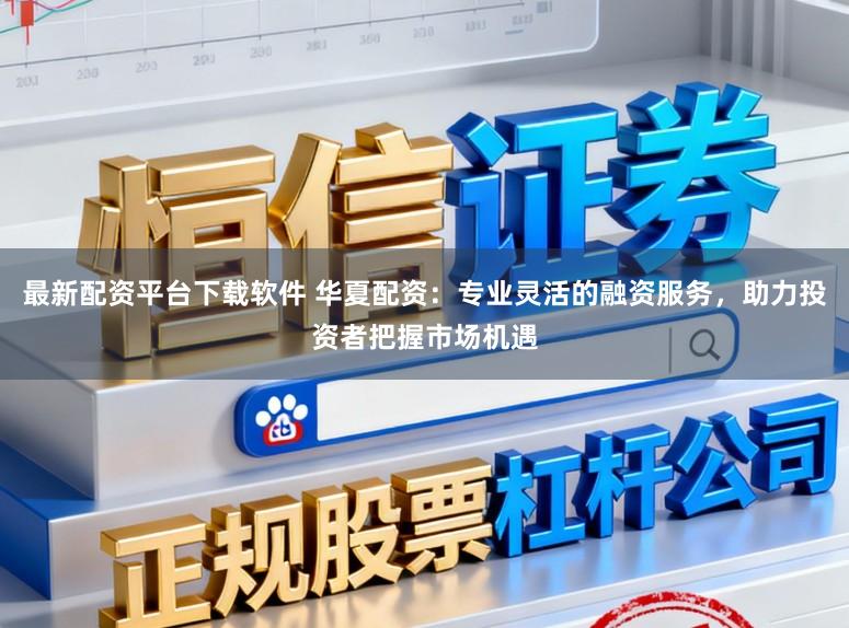 最新配资平台下载软件 华夏配资：专业灵活的融资服务，助力投资者把握市场机遇