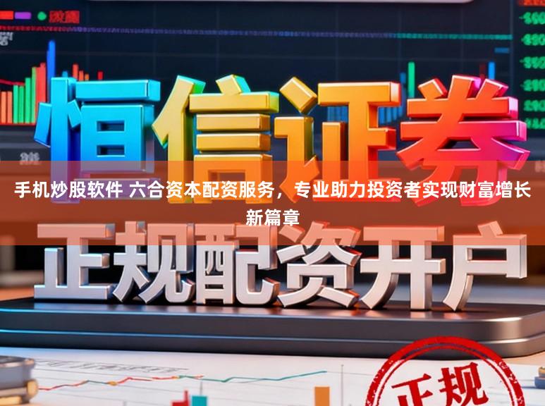 手机炒股软件 六合资本配资服务，专业助力投资者实现财富增长新篇章