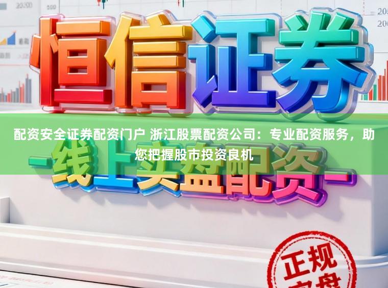 配资安全证券配资门户 浙江股票配资公司：专业配资服务，助您把握股市投资良机