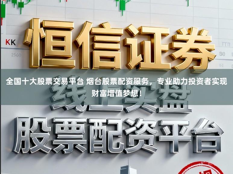 全国十大股票交易平台 烟台股票配资服务，专业助力投资者实现财富增值梦想！