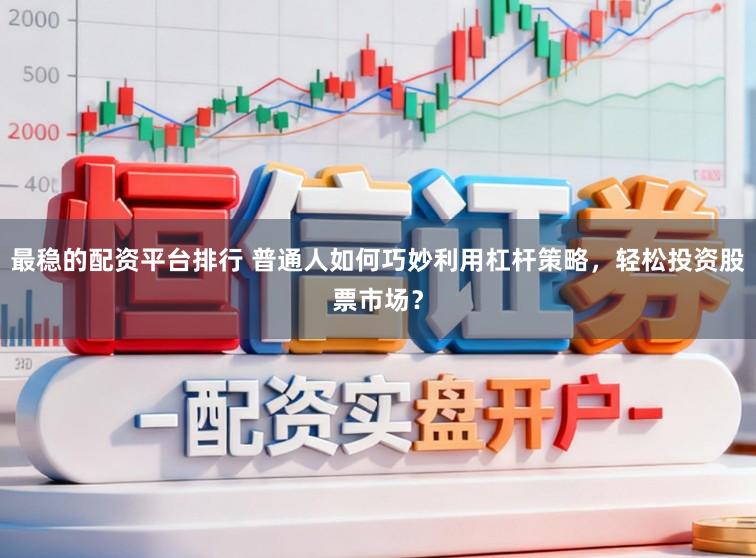 最稳的配资平台排行 普通人如何巧妙利用杠杆策略，轻松投资股票市场？