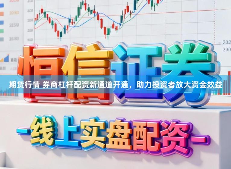 期货行情 券商杠杆配资新通道开通，助力投资者放大资金效益
