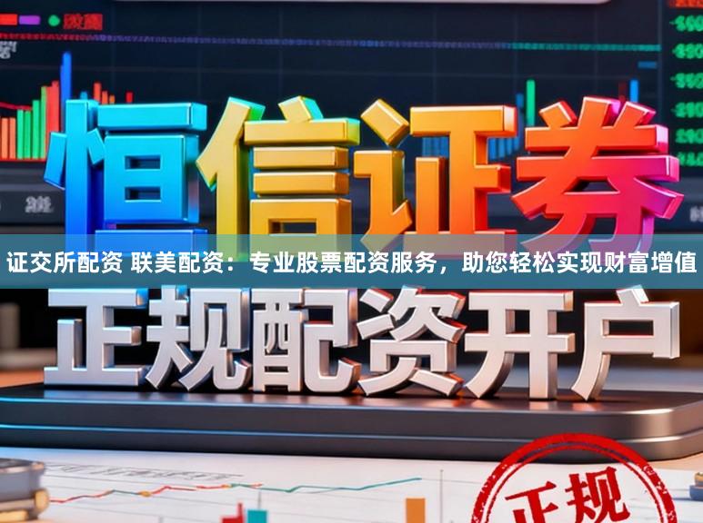 证交所配资 联美配资：专业股票配资服务，助您轻松实现财富增值