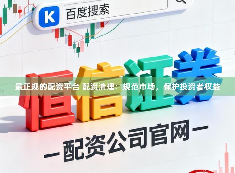 最正规的配资平台 配资清理：规范市场，保护投资者权益