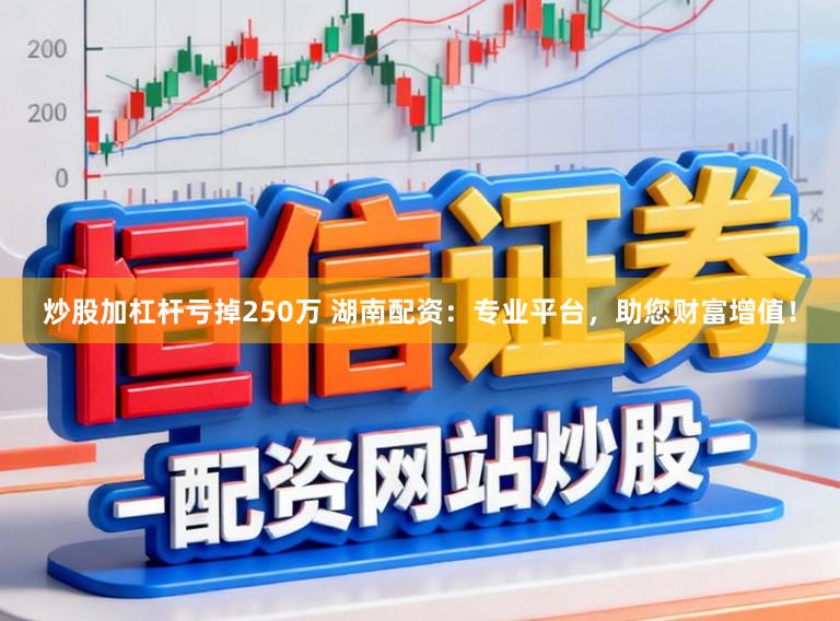 炒股加杠杆亏掉250万 湖南配资：专业平台，助您财富增值！