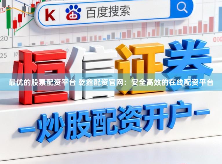 最优的股票配资平台 乾鑫配资官网：安全高效的在线配资平台