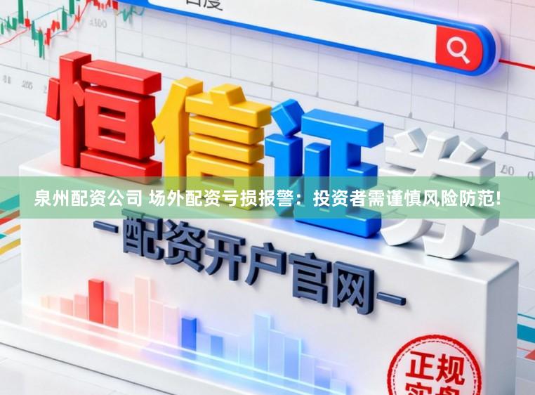 泉州配资公司 场外配资亏损报警：投资者需谨慎风险防范!