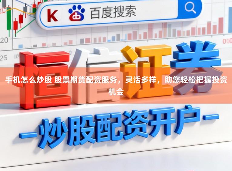 手机怎么炒股 股票期货配资服务，灵活多样，助您轻松把握投资机会