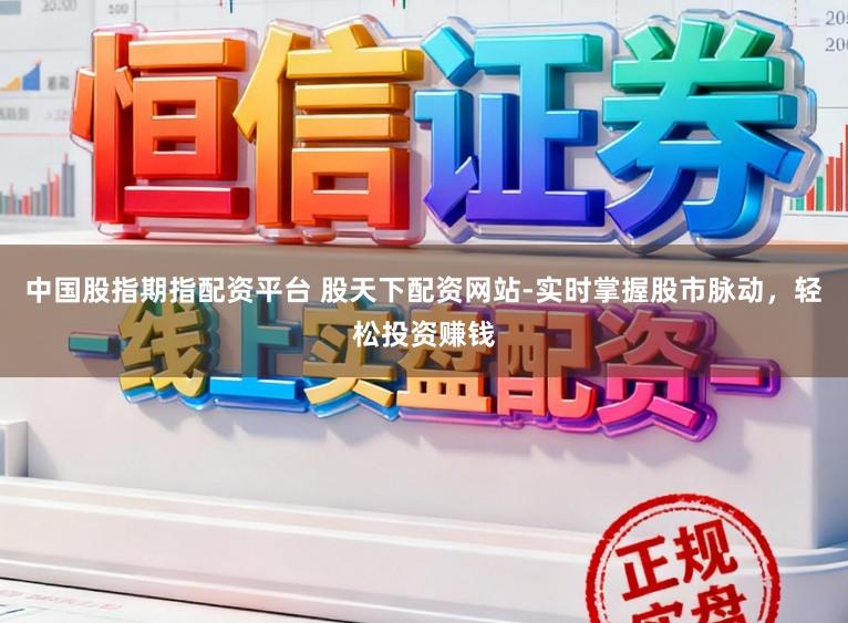 中国股指期指配资平台 股天下配资网站-实时掌握股市脉动，轻松投资赚钱