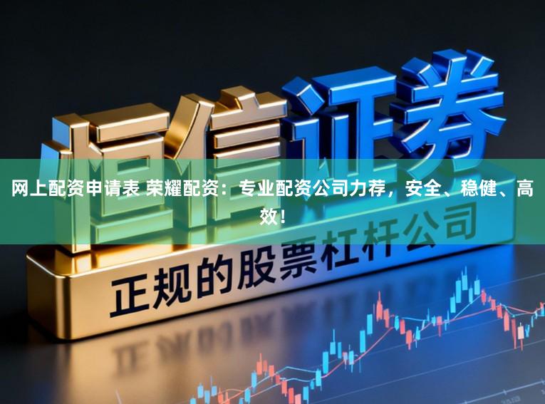 网上配资申请表 荣耀配资：专业配资公司力荐，安全、稳健、高效！