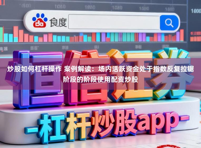 炒股如何杠杆操作 案例解读：场内活跃资金处于指数反复拉锯阶段的阶段使用配资炒股