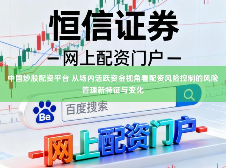中国炒股配资平台 从场内活跃资金视角看配资风险控制的风险管理新特征与变化