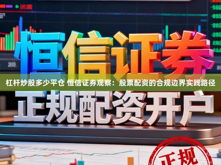 杠杆炒股多少平仓 恒信证券观察：股票配资的合规边界实践路径