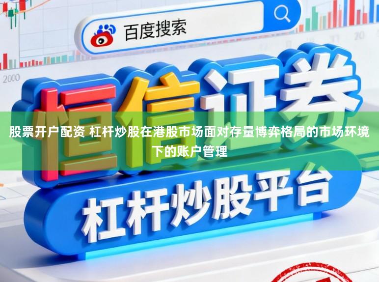 股票开户配资 杠杆炒股在港股市场面对存量博弈格局的市场环境下的账户管理