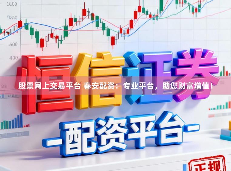 股票网上交易平台 春安配资：专业平台，助您财富增值！
