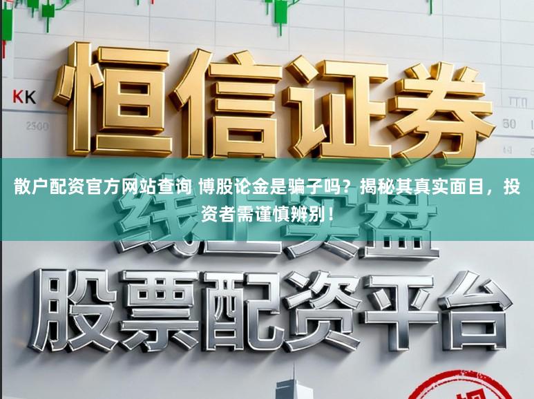 散户配资官方网站查询 博股论金是骗子吗？揭秘其真实面目，投资者需谨慎辨别！