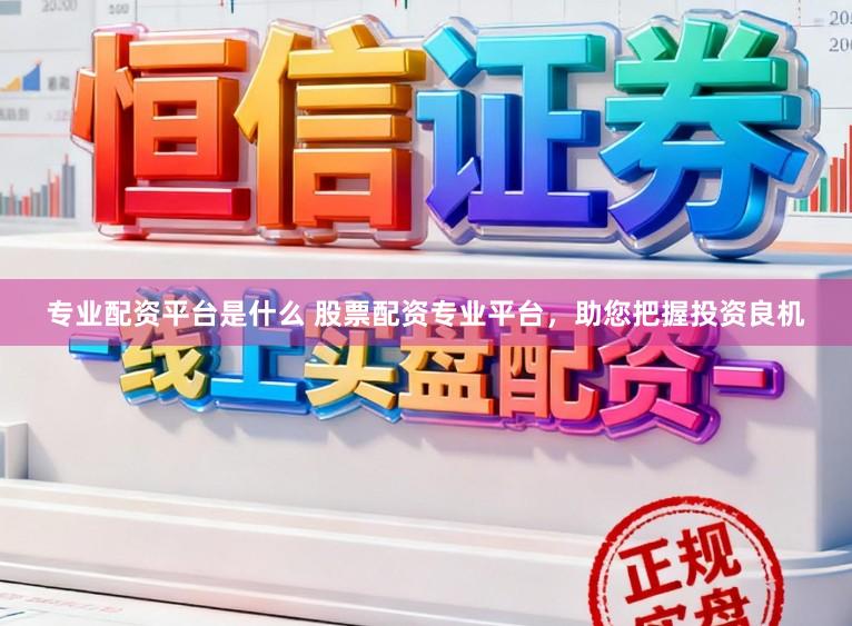 专业配资平台是什么 股票配资专业平台，助您把握投资良机