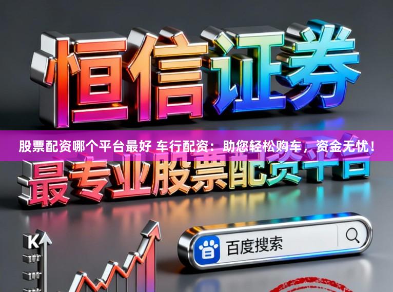 股票配资哪个平台最好 车行配资：助您轻松购车，资金无忧！