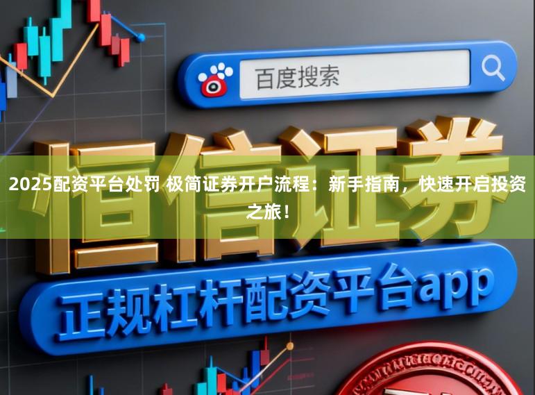 2025配资平台处罚 极简证券开户流程：新手指南，快速开启投资之旅！