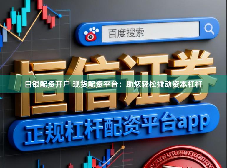 白银配资开户 现货配资平台：助您轻松撬动资本杠杆