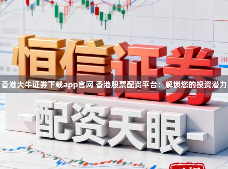 香港大牛证券下载app官网 香港股票配资平台：解锁您的投资潜力
