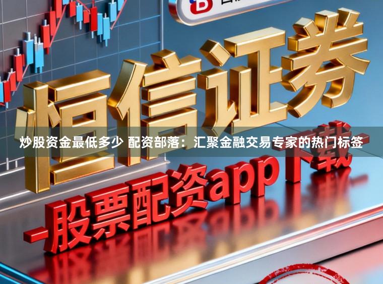 炒股资金最低多少 配资部落：汇聚金融交易专家的热门标签